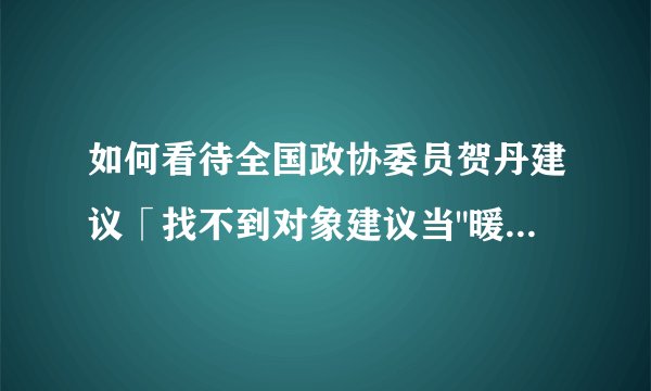 如何看待全国政协委员贺丹建议「找不到对象建议当