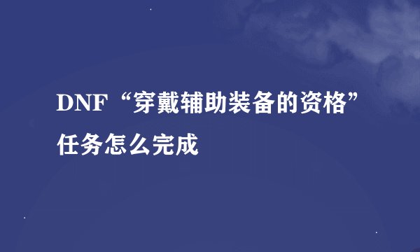 DNF“穿戴辅助装备的资格”任务怎么完成