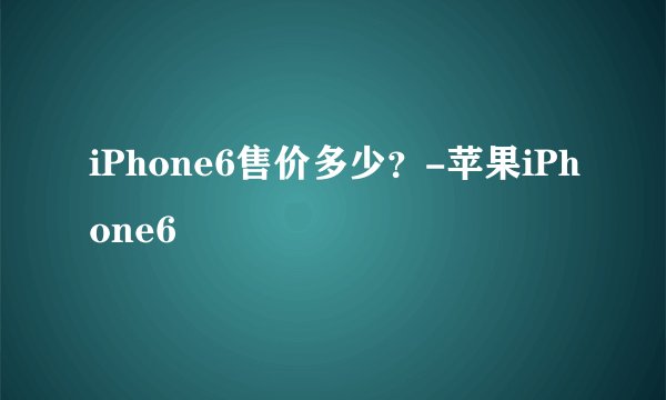 iPhone6售价多少？-苹果iPhone6