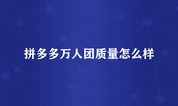 拼多多万人团质量怎么样