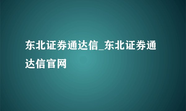 东北证券通达信_东北证券通达信官网