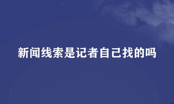 新闻线索是记者自己找的吗