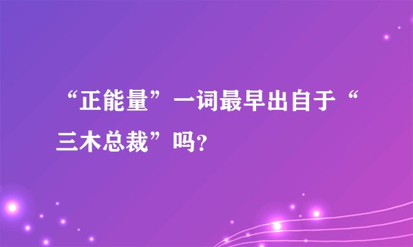 “正能量”一词最早出自于“三木总裁”吗？