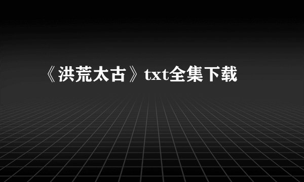 《洪荒太古》txt全集下载