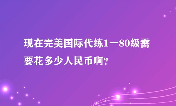 现在完美国际代练1一80级需要花多少人民币啊？