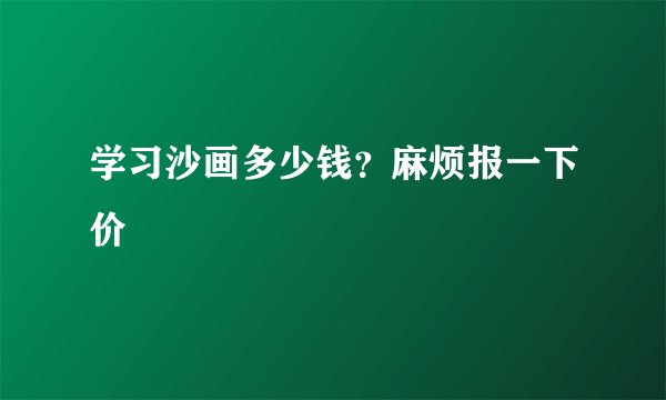学习沙画多少钱？麻烦报一下价