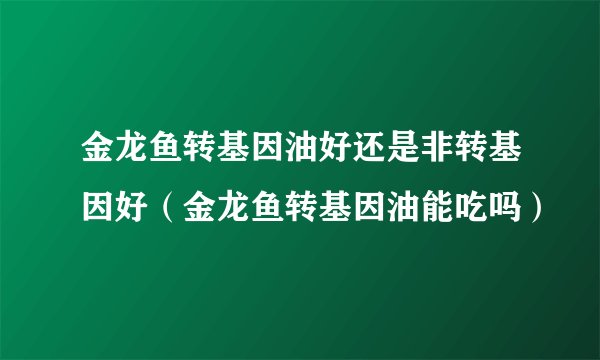 金龙鱼转基因油好还是非转基因好（金龙鱼转基因油能吃吗）