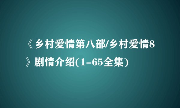 《乡村爱情第八部/乡村爱情8》剧情介绍(1-65全集)