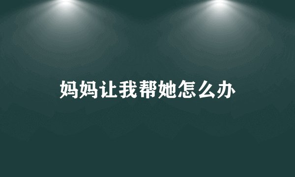 妈妈让我帮她怎么办