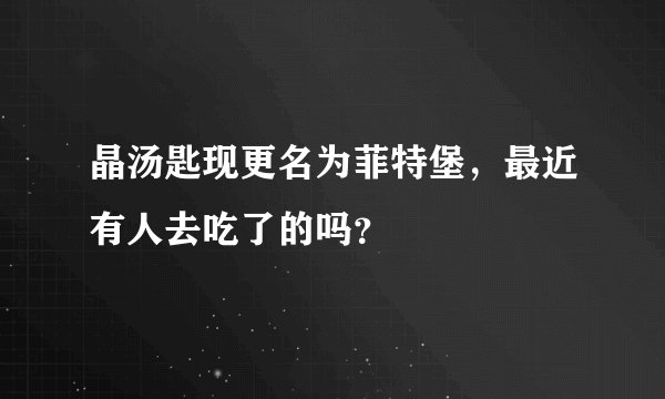 晶汤匙现更名为菲特堡，最近有人去吃了的吗？