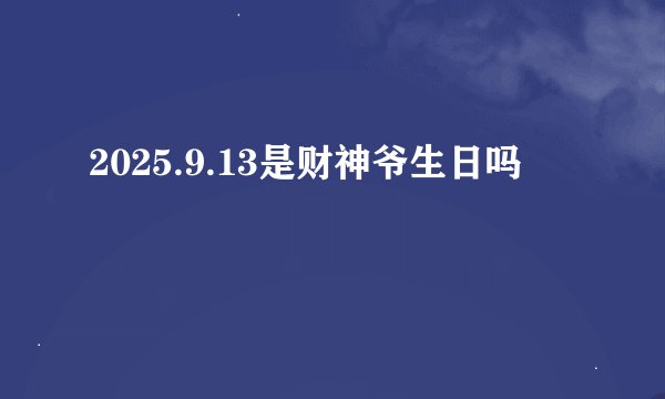 2025.9.13是财神爷生日吗
