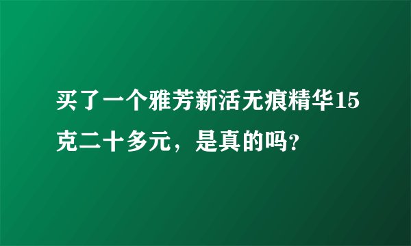买了一个雅芳新活无痕精华15克二十多元，是真的吗？