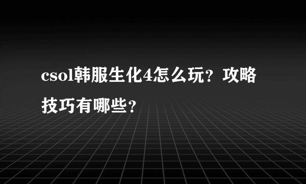 csol韩服生化4怎么玩？攻略技巧有哪些？