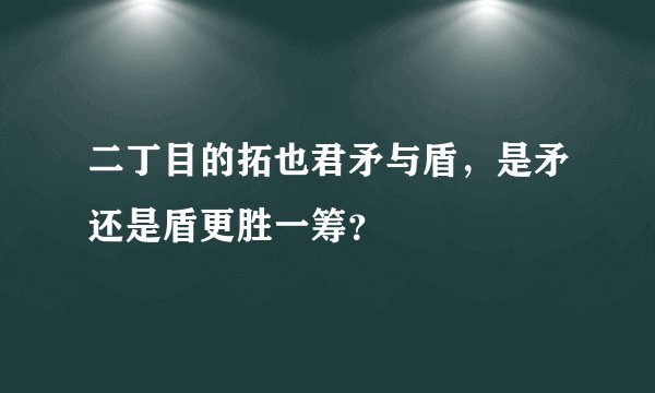 二丁目的拓也君矛与盾，是矛还是盾更胜一筹？