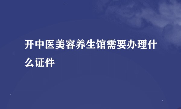开中医美容养生馆需要办理什么证件