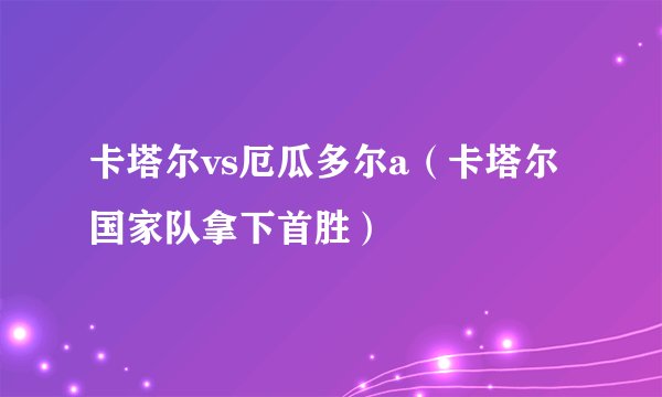 卡塔尔vs厄瓜多尔a（卡塔尔国家队拿下首胜）