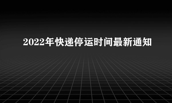 2022年快递停运时间最新通知