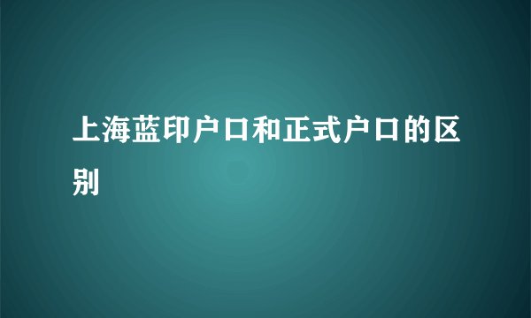 上海蓝印户口和正式户口的区别