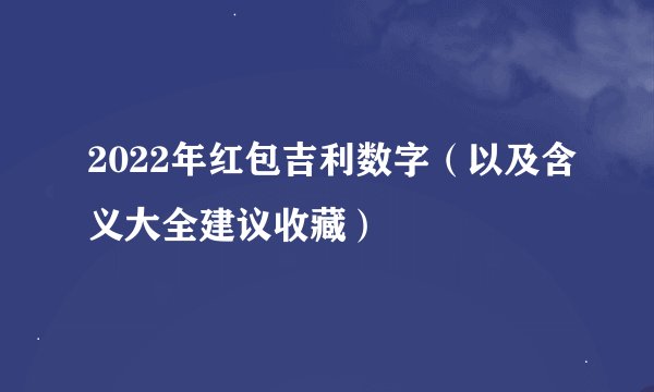 2022年红包吉利数字（以及含义大全建议收藏）