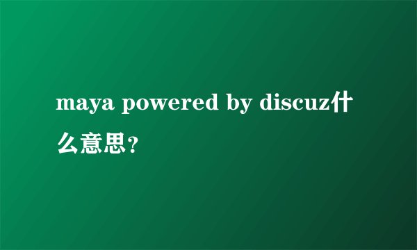 maya powered by discuz什么意思？