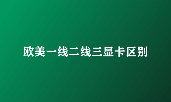欧美一线二线三显卡区别