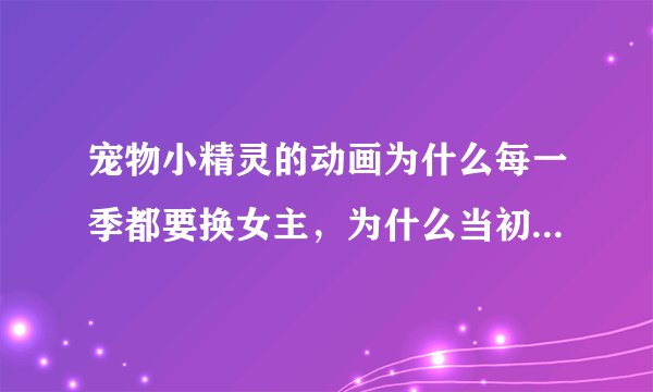 宠物小精灵的动画为什么每一季都要换女主，为什么当初小霞就跟了两季?
