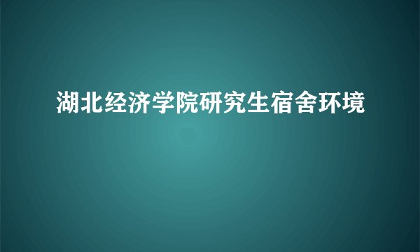 湖北经济学院研究生宿舍环境