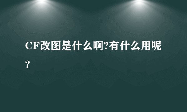 CF改图是什么啊?有什么用呢?