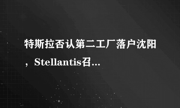 特斯拉否认第二工厂落户沈阳，Stellantis召回部分插电式混动车
