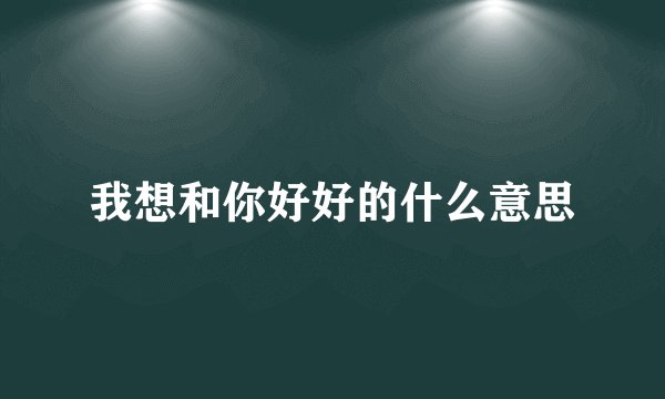 我想和你好好的什么意思