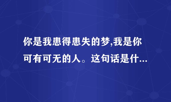 你是我患得患失的梦,我是你可有可无的人。这句话是什么意思...