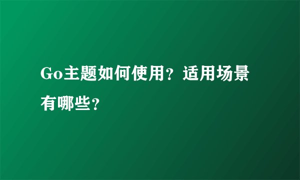 Go主题如何使用？适用场景有哪些？