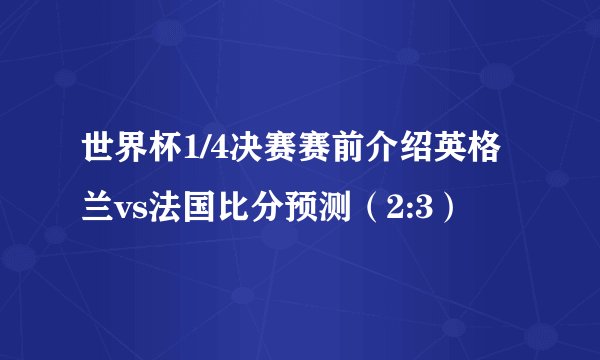 世界杯1/4决赛赛前介绍英格兰vs法国比分预测（2:3）