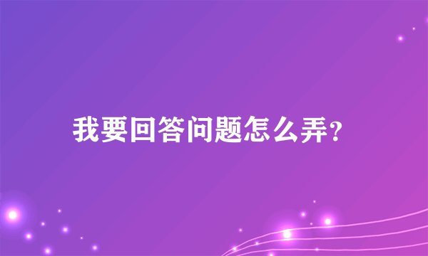 我要回答问题怎么弄？