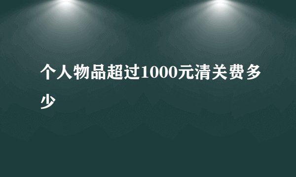 个人物品超过1000元清关费多少