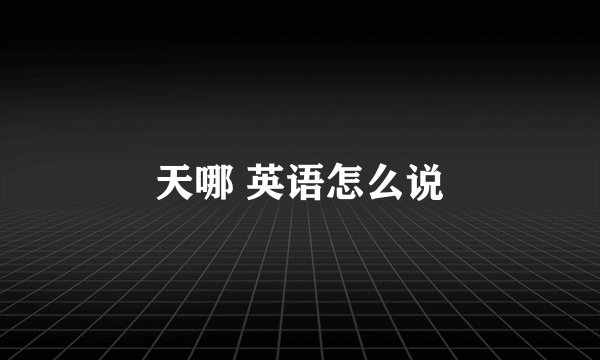 天哪 英语怎么说