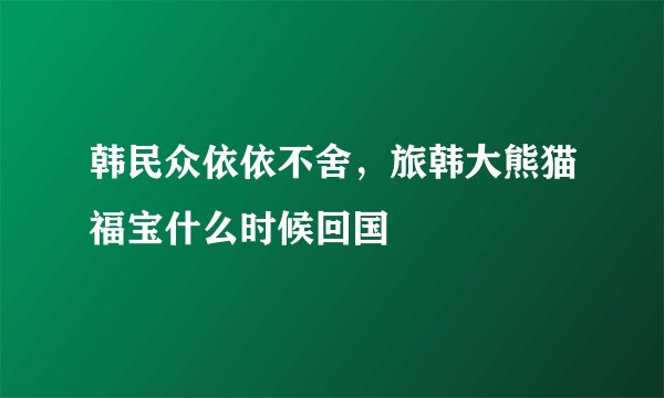 韩民众依依不舍,旅韩大熊猫福宝什么时候回国