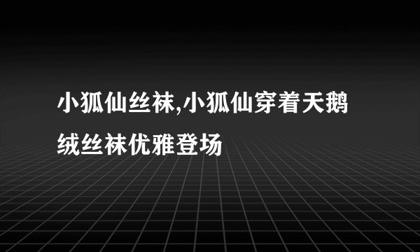 小狐仙丝袜,小狐仙穿着天鹅绒丝袜优雅登场