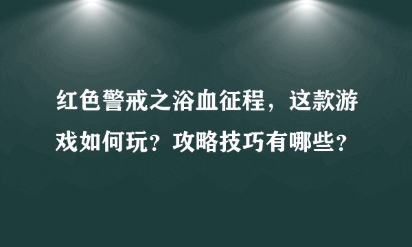 红色警戒之浴血征程,这款游戏如何玩?攻略技巧有哪些?