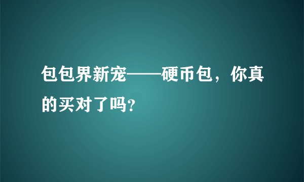 包包界新宠——硬币包，你真的买对了吗？