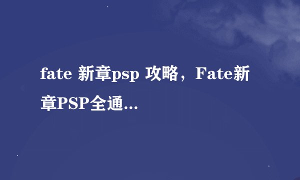 fate 新章psp 攻略，Fate新章PSP全通攻略分享