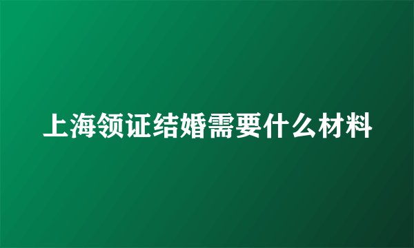 上海领证结婚需要什么材料