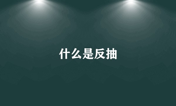 什么是反抽