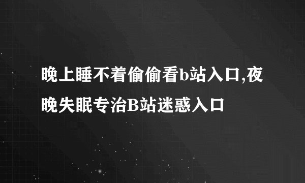 晚上睡不着偷偷看b站入口,夜晚失眠专治B站迷惑入口