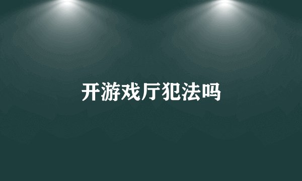 开游戏厅犯法吗