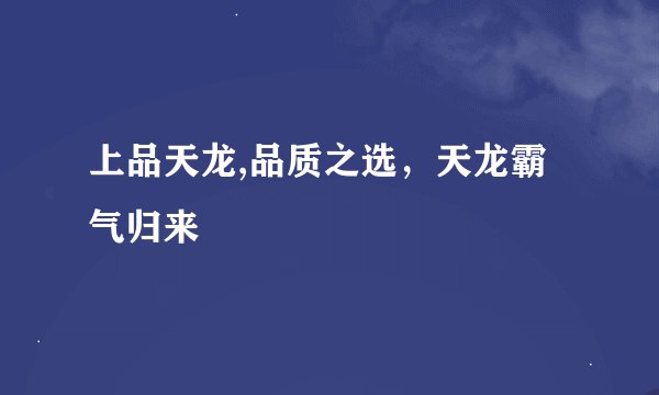 上品天龙,品质之选，天龙霸气归来
