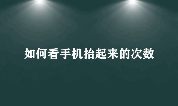 如何看手机抬起来的次数