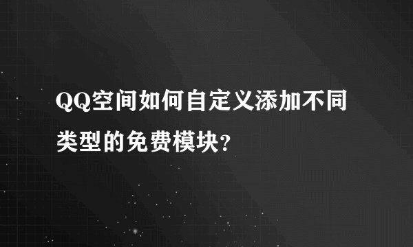 QQ空间如何自定义添加不同类型的免费模块？