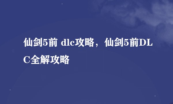 仙剑5前 dlc攻略，仙剑5前DLC全解攻略