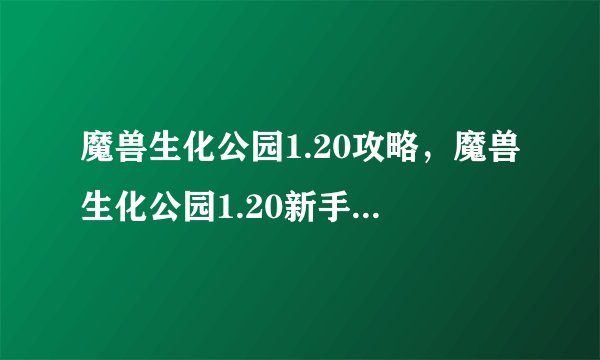魔兽生化公园1.20攻略，魔兽生化公园1.20新手攻略分享